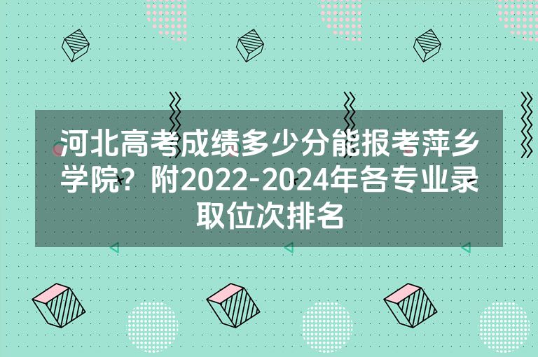 河北高考成绩多少分能报考萍乡学院？附2022-2024年各专业录取位次排名