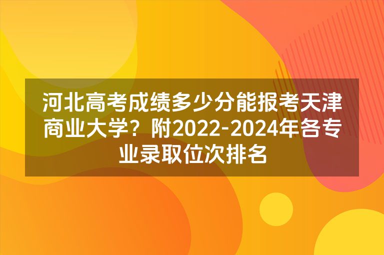 河北高考成绩多少分能报考天津商业大学？附2022-2024年各专业录取位次排名