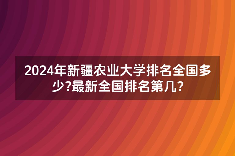 2024年新疆农业大学排名全国多少?最新全国排名第几？