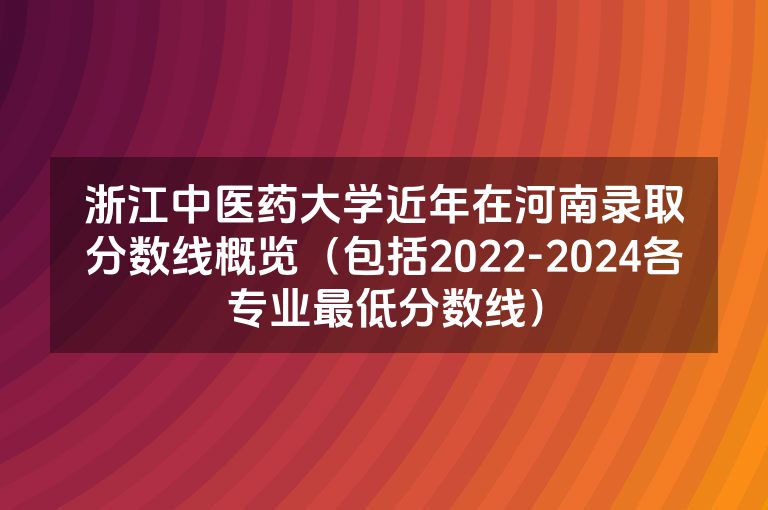 浙江中医药大学近年在河南录取分数线概览（包括2022-2024各专业最低分数线）