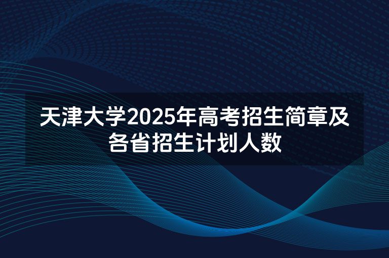 天津大学2025年高考招生简章及各省招生计划人数