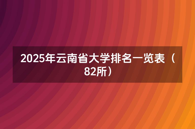 2025年云南省大学排名一览表（82所）