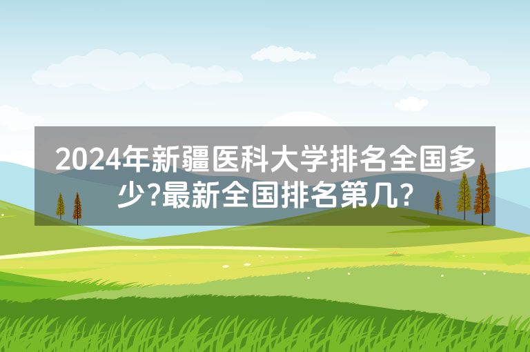 2024年新疆医科大学排名全国多少?最新全国排名第几？