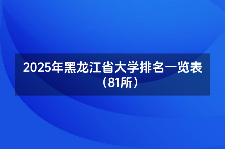 2025年黑龙江省大学排名一览表（81所）