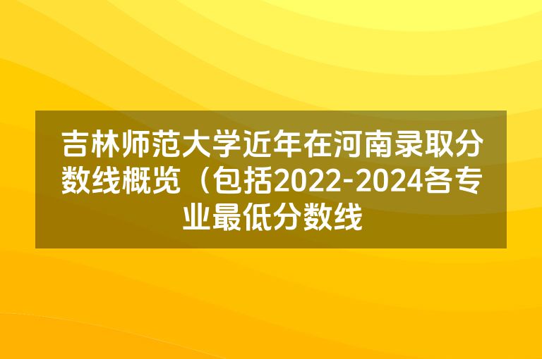 吉林师范大学近年在河南录取分数线概览（包括2022-2024各专业最低分数线