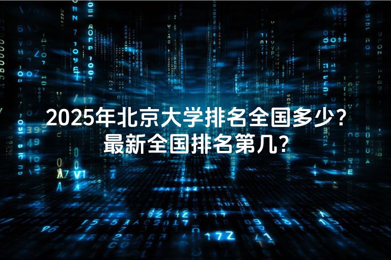 2025年北京大学排名全国多少？最新全国排名第几？