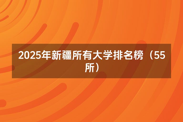 2025年新疆所有大学排名榜（55所）