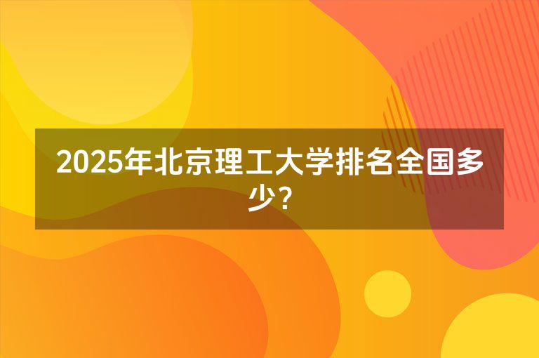 2025年北京理工大学排名全国多少？