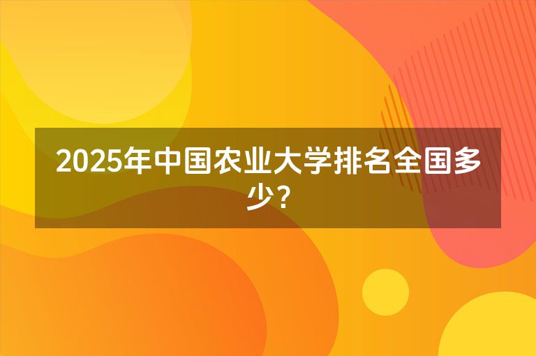 2025年中国农业大学排名全国多少？