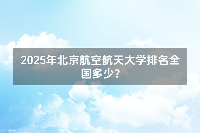 2025年北京航空航天大学排名全国多少?