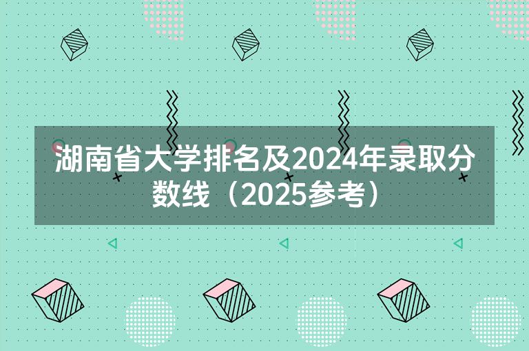 湖南省大学排名及2024年录取分数线（2025参考）