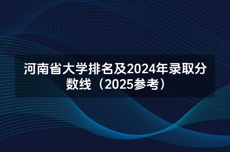 河南省大学排名及2024年录取分数线（2025参考）