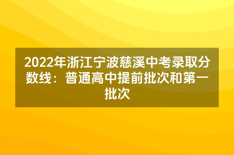 2022年浙江宁波慈溪中考录取分数线：普通高中提前批次和第一批次