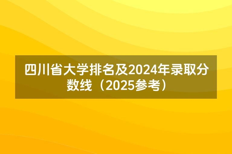 四川省大学排名及2024年录取分数线（2025参考）