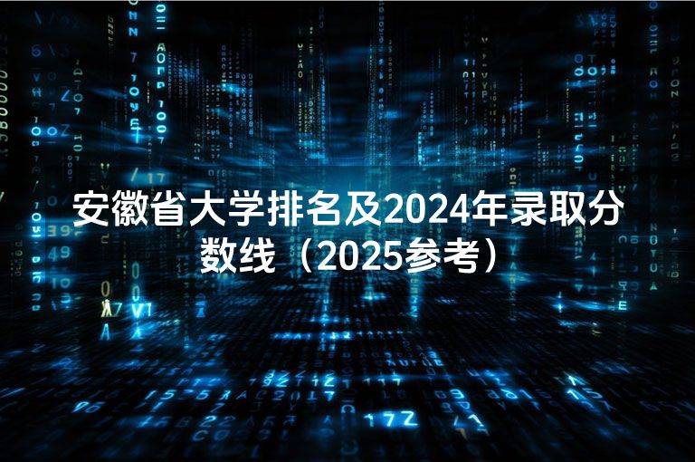 安徽省大学排名及2024年录取分数线（2025参考）