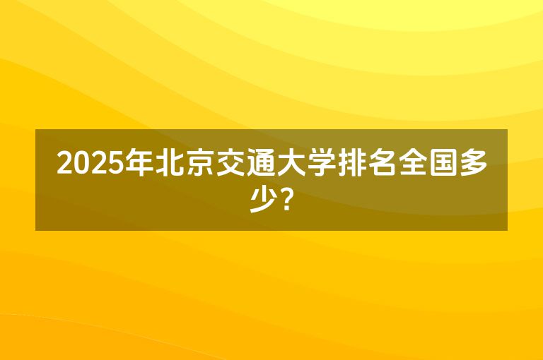 2025年北京交通大学排名全国多少?