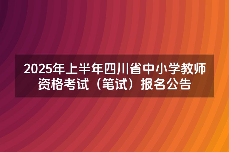 2025年上半年四川省中小学教师资格考试（笔试）报名公告