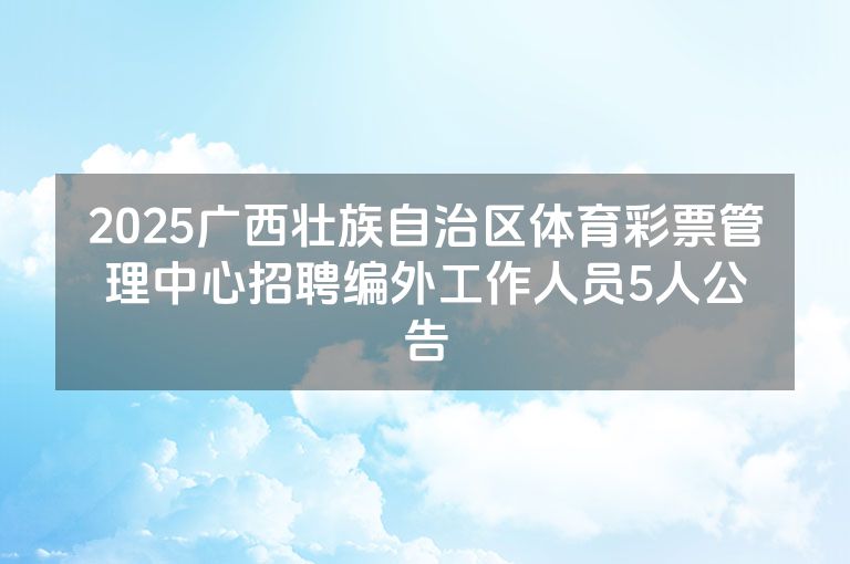 2025广西壮族自治区体育彩票管理中心招聘编外工作人员5人公告