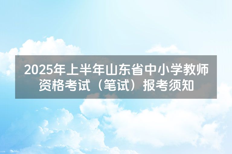 2025年上半年山东省中小学教师资格考试（笔试）报考须知