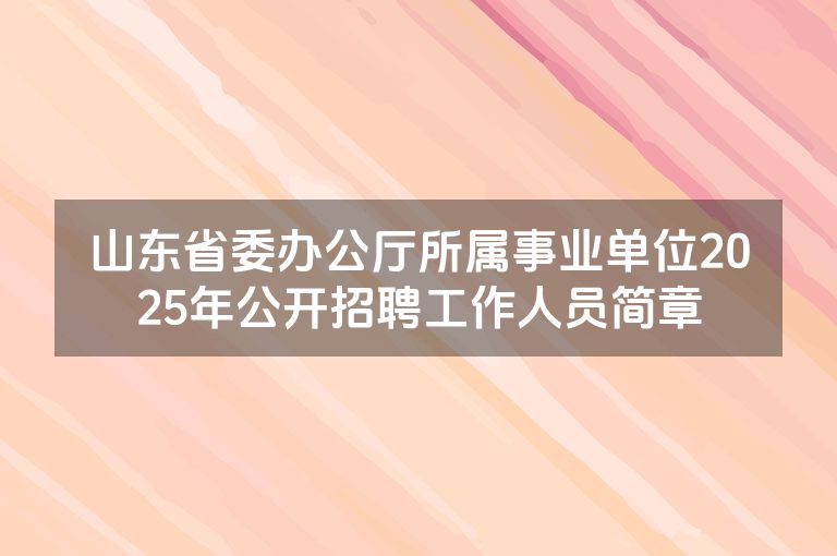 山东省委办公厅所属事业单位2025年公开招聘工作人员简章