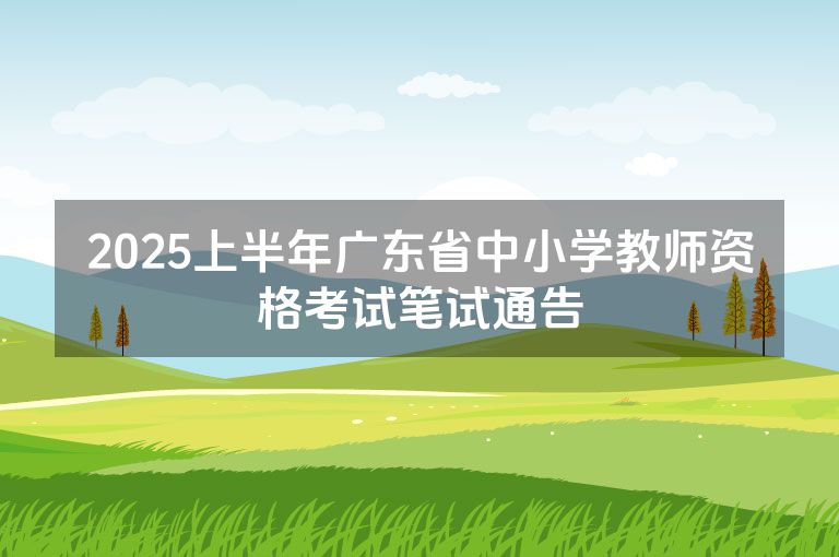 2025上半年广东省中小学教师资格考试笔试通告