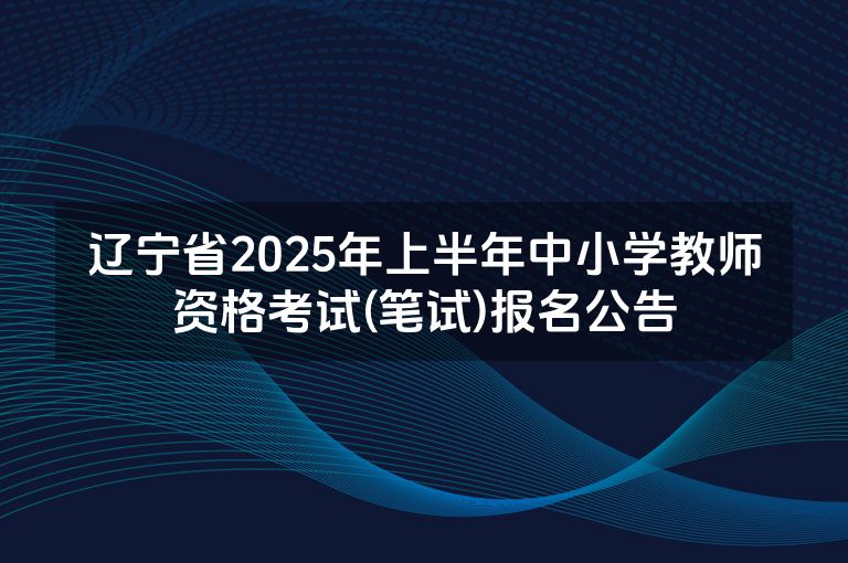 辽宁省2025年上半年中小学教师资格考试(笔试)报名公告