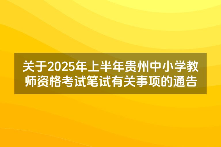 关于2025年上半年贵州中小学教师资格考试笔试有关事项的通告