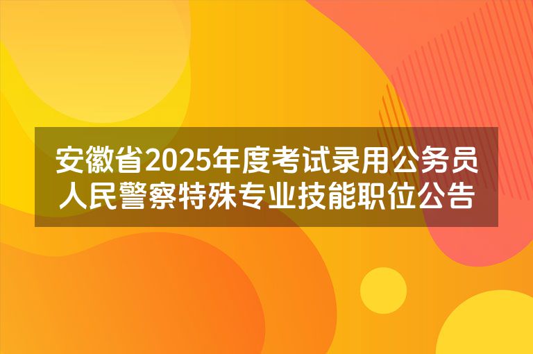 安徽省2025年度考试录用公务员人民警察特殊专业技能职位公告