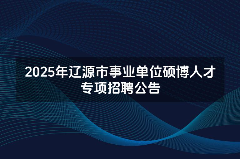 2025年辽源市事业单位硕博人才专项招聘公告