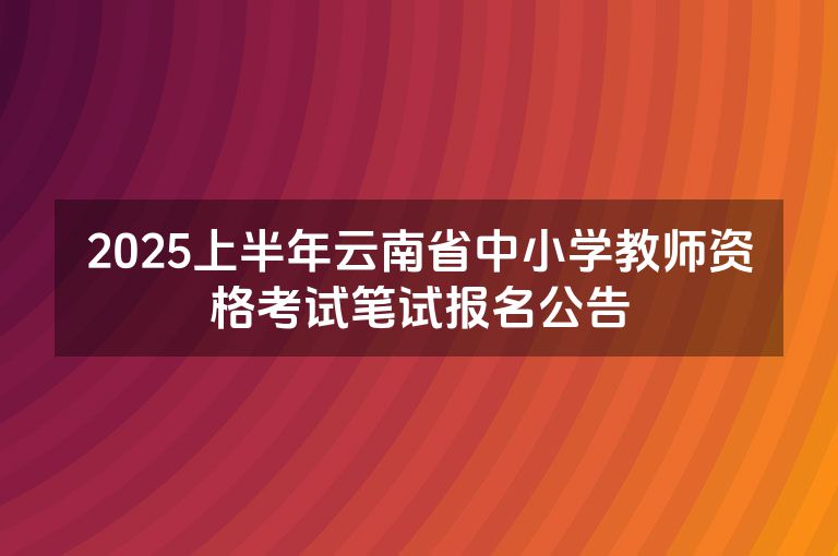 2025上半年云南省中小学教师资格考试笔试报名公告