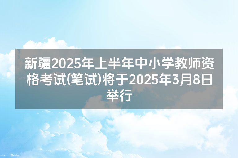 新疆2025年上半年中小学教师资格考试(笔试)将于2025年3月8日举行