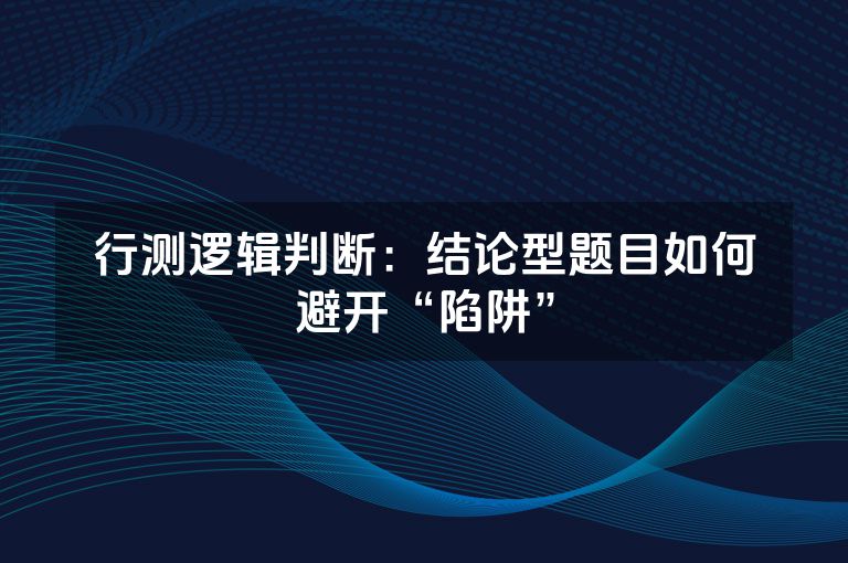 行测逻辑判断：结论型题目如何避开“陷阱”