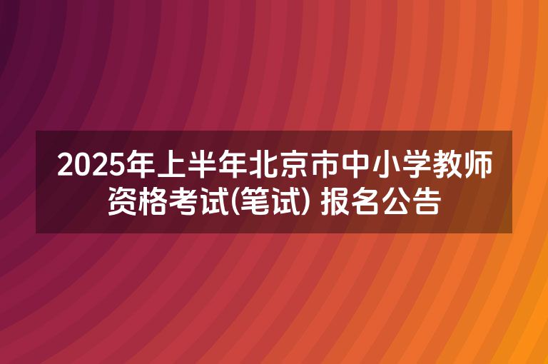 2025年上半年北京市中小学教师资格考试(笔试) 报名公告