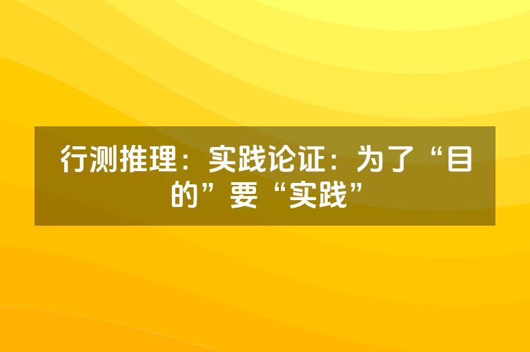 行测推理：实践论证：为了“目的”要“实践”