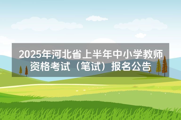 2025年河北省上半年中小学教师资格考试（笔试）报名公告