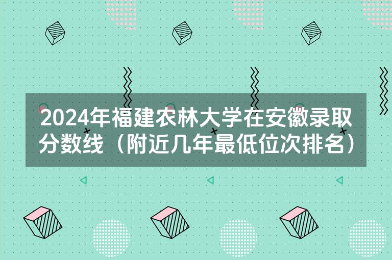 2024年福建农林大学在安徽录取分数线（附近几年最低位次排名）