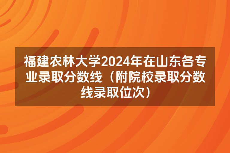 福建农林大学2024年在山东各专业录取分数线（附院校录取分数线录取位次）