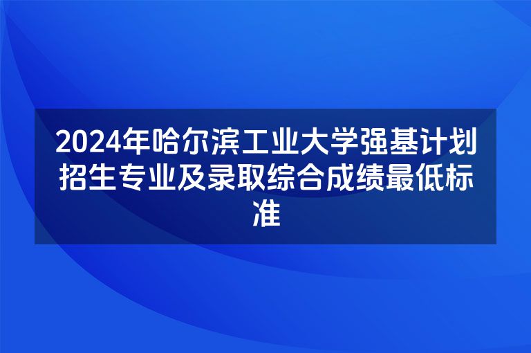 2024年哈尔滨工业大学强基计划招生专业及录取综合成绩最低标准