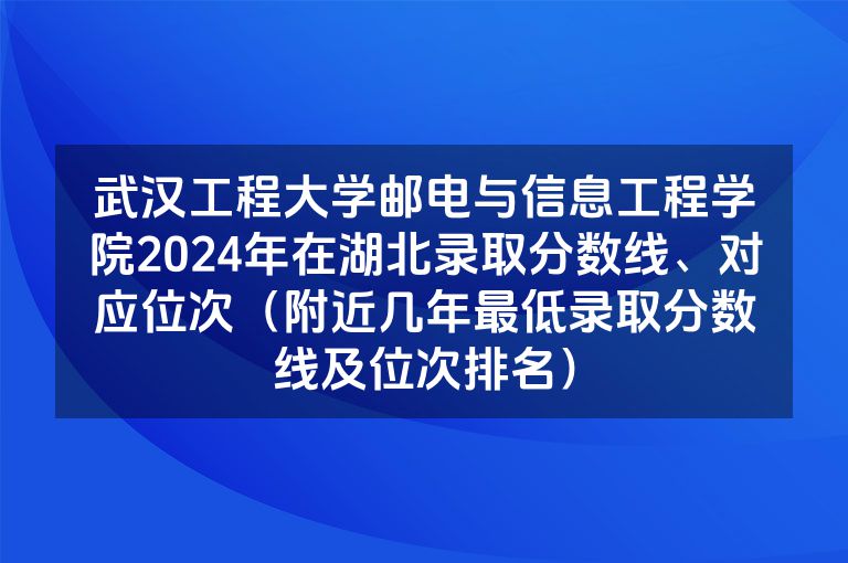 武汉工程大学邮电与信息工程学院2024年在湖北录取分数线、对应位次（附近几年最低录取分数线及位次排名）