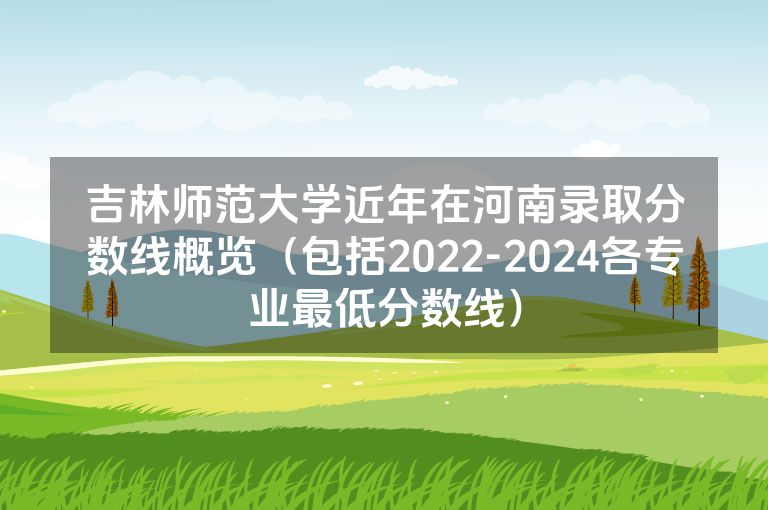 吉林师范大学近年在河南录取分数线概览（包括2022-2024各专业最低分数线）