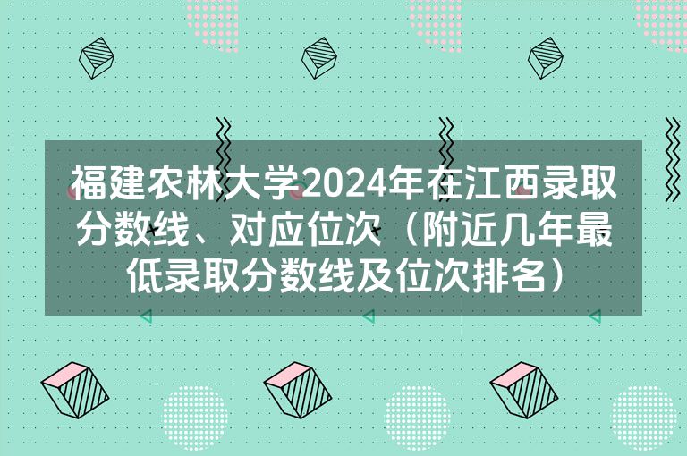 福建农林大学2024年在江西录取分数线、对应位次（附近几年最低录取分数线及位次排名）