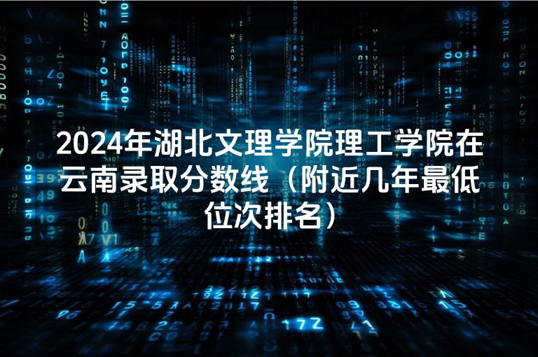 2024年湖北文理学院理工学院在云南录取分数线（附近几年最低位次排名）