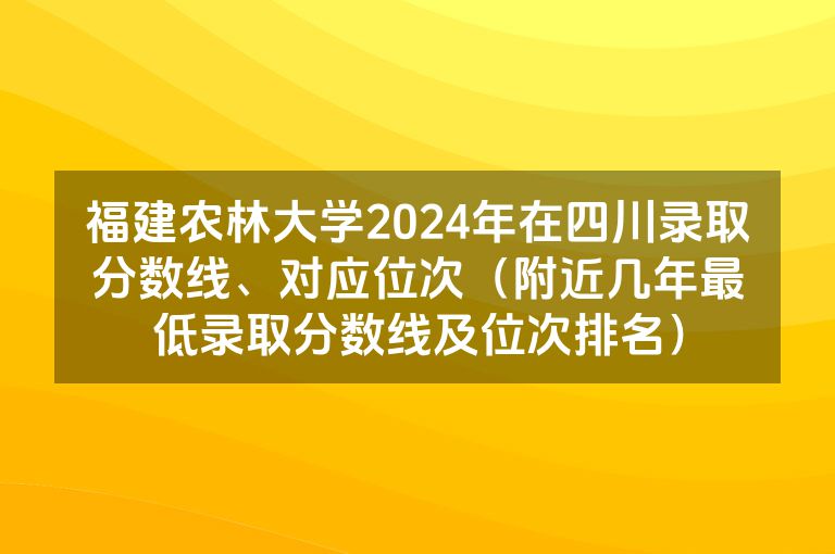 福建农林大学2024年在四川录取分数线、对应位次（附近几年最低录取分数线及位次排名）