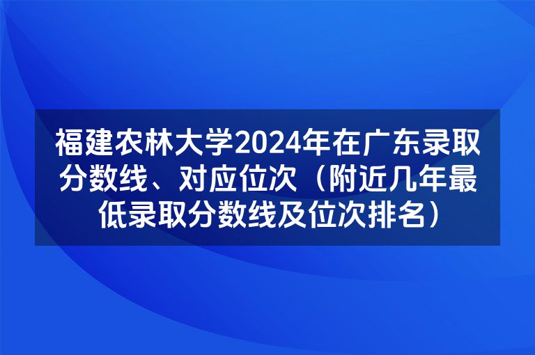 福建农林大学2024年在广东录取分数线、对应位次（附近几年最低录取分数线及位次排名）