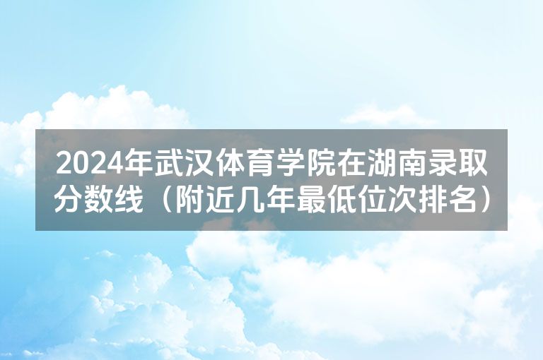 2024年武汉体育学院在湖南录取分数线（附近几年最低位次排名）