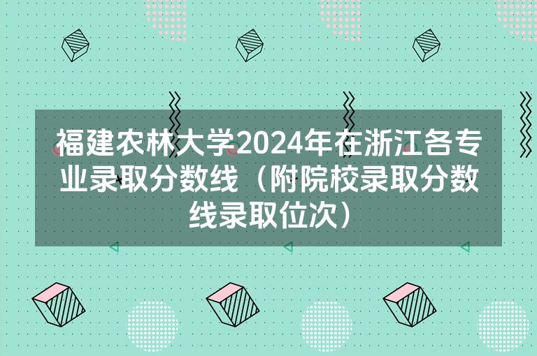 福建农林大学2024年在浙江各专业录取分数线（附院校录取分数线录取位次）