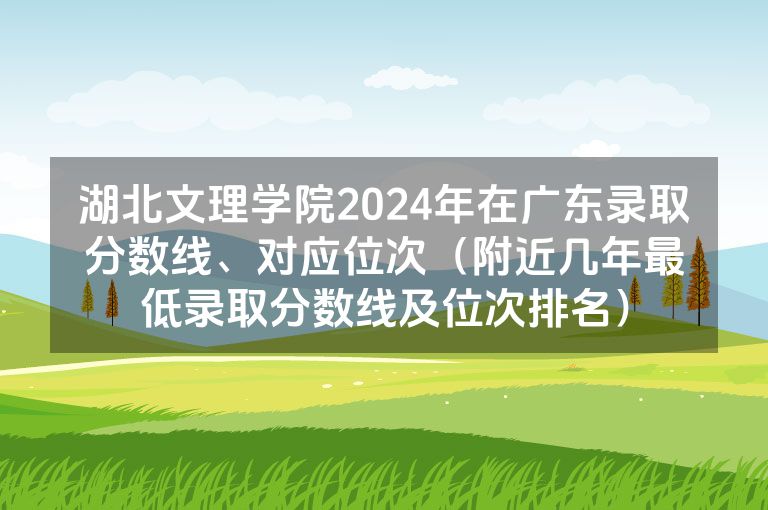 湖北文理学院2024年在广东录取分数线、对应位次（附近几年最低录取分数线及位次排名）