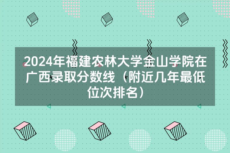 2024年福建农林大学金山学院在广西录取分数线（附近几年最低位次排名）