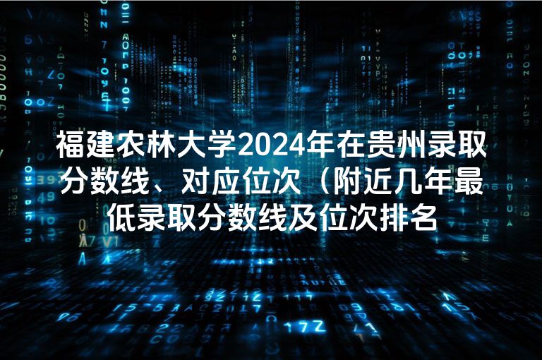 福建农林大学2024年在贵州录取分数线、对应位次（附近几年最低录取分数线及位次排名