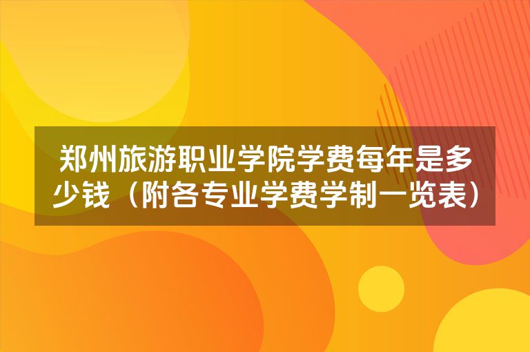 郑州旅游职业学院学费每年是多少钱（附各专业学费学制一览表）